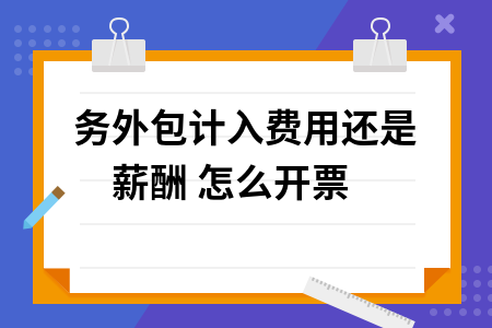 劳务外包计入费用还是薪酬 怎么开票